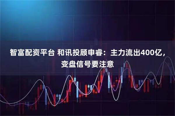 智富配资平台 和讯投顾申睿：主力流出400亿，变盘信号要注意