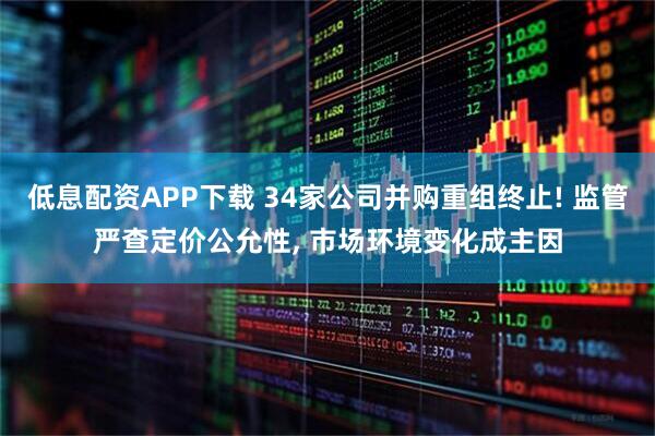 低息配资APP下载 34家公司并购重组终止! 监管严查定价公允性, 市场环境变化成主因
