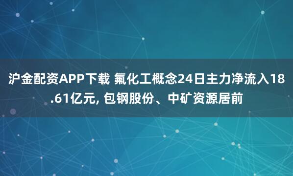 沪金配资APP下载 氟化工概念24日主力净流入18.61亿元, 包钢股份、中矿资源居前