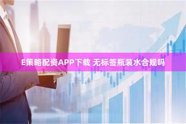 E策略配资APP下载 无标签瓶装水合规吗