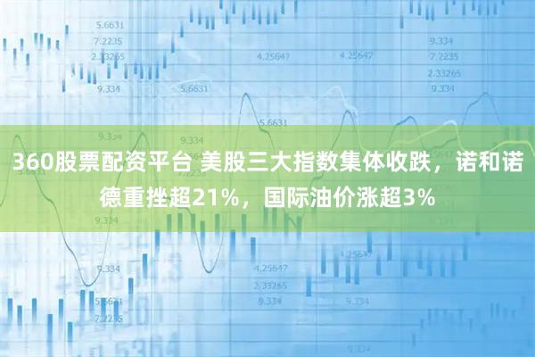 360股票配资平台 美股三大指数集体收跌，诺和诺德重挫超21%，国际油价涨超3%