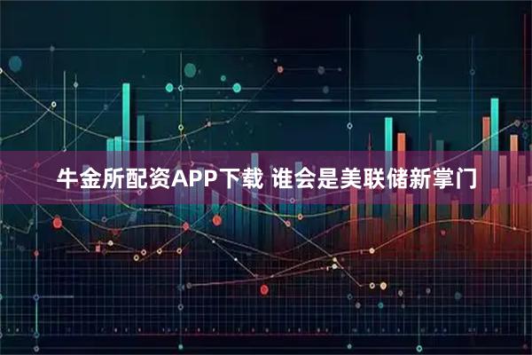 牛金所配资APP下载 谁会是美联储新掌门