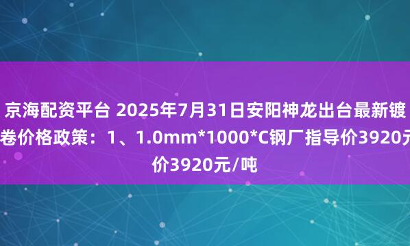 京海配资平台 2025年7月31日安阳神龙出台最新镀锌板卷价格政策：1、1.0mm*1000*C钢厂指导价3920元/吨