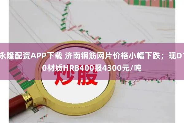 永隆配资APP下载 济南钢筋网片价格小幅下跌；现D10材质HRB400报4300元/吨