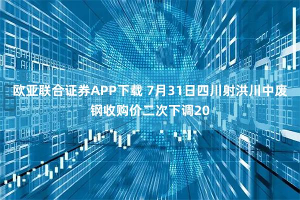 欧亚联合证券APP下载 7月31日四川射洪川中废钢收购价二次下调20