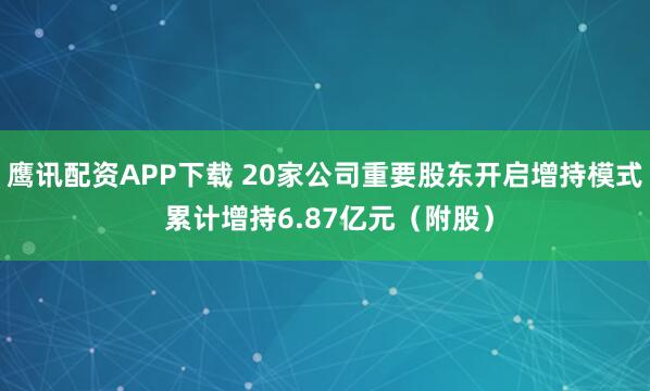 鹰讯配资APP下载 20家公司重要股东开启增持模式 累计增持6.87亿元（附股）