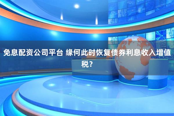免息配资公司平台 缘何此时恢复债券利息收入增值税？