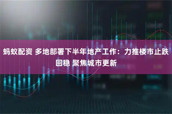 蚂蚁配资 多地部署下半年地产工作：力推楼市止跌回稳 聚焦城市更新