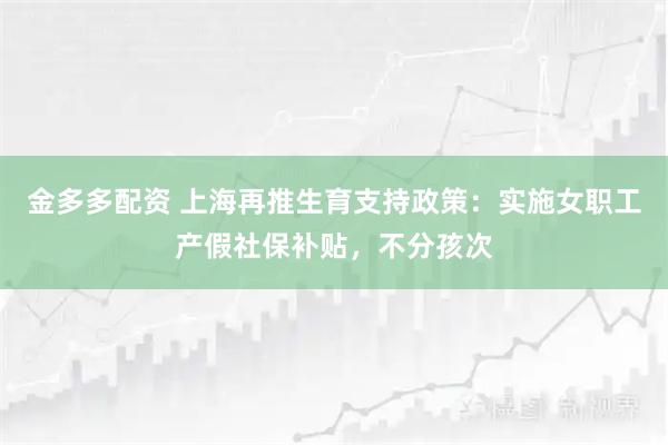 金多多配资 上海再推生育支持政策：实施女职工产假社保补贴，不分孩次