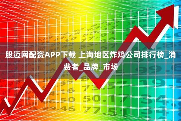 股迈网配资APP下载 上海地区炸鸡公司排行榜_消费者_品牌_市场