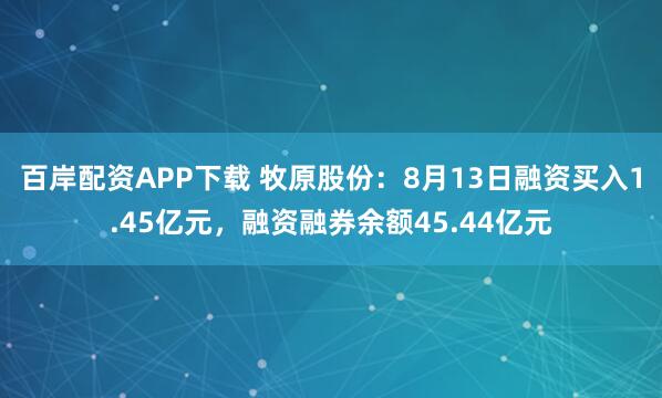 百岸配资APP下载 牧原股份：8月13日融资买入1.45亿元，融资融券余额45.44亿元