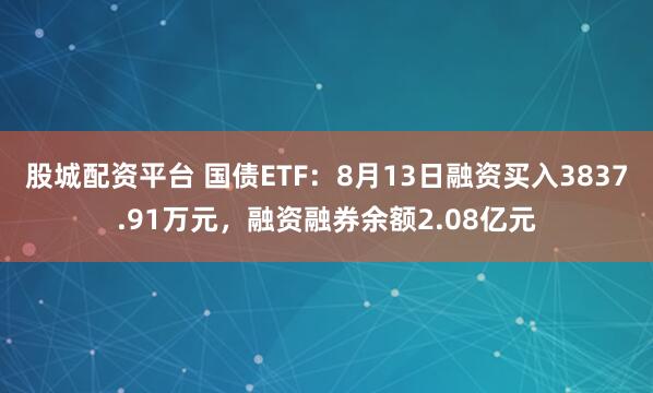 股城配资平台 国债ETF：8月13日融资买入3837.91万元，融资融券余额2.08亿元