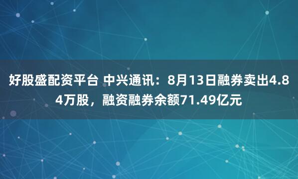 好股盛配资平台 中兴通讯：8月13日融券卖出4.84万股，融资融券余额71.49亿元