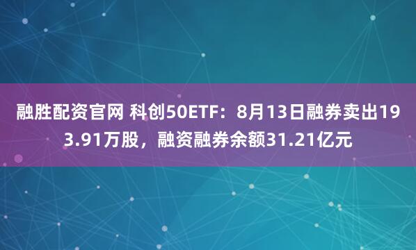 融胜配资官网 科创50ETF：8月13日融券卖出193.91万股，融资融券余额31.21亿元