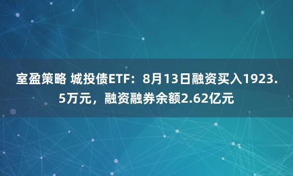 室盈策略 城投债ETF：8月13日融资买入1923.5万元，融资融券余额2.62亿元