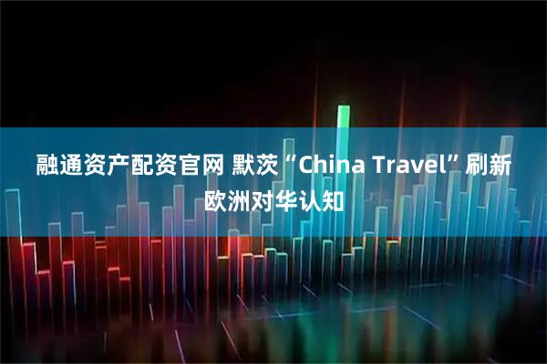 融通资产配资官网 默茨“China Travel”刷新欧洲对华认知