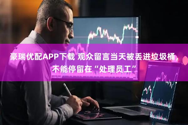 豪瑞优配APP下载 观众留言当天被丢进垃圾桶，不能停留在“处理员工”