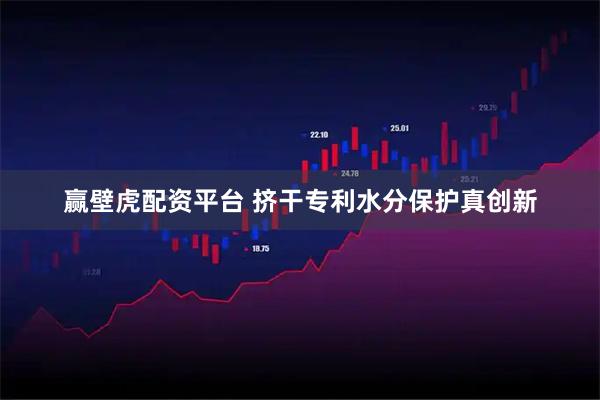 赢壁虎配资平台 挤干专利水分保护真创新