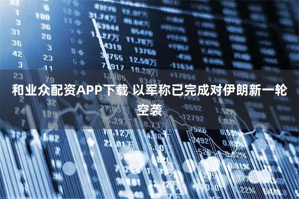 和业众配资APP下载 以军称已完成对伊朗新一轮空袭
