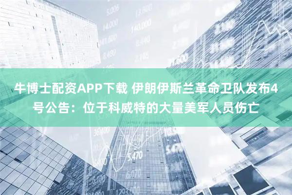 牛博士配资APP下载 伊朗伊斯兰革命卫队发布4号公告：位于科威特的大量美军人员伤亡