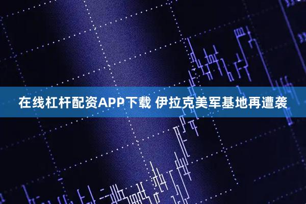 在线杠杆配资APP下载 伊拉克美军基地再遭袭