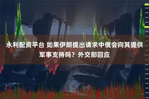 永利配资平台 如果伊朗提出请求中俄会向其提供军事支持吗？外交部回应