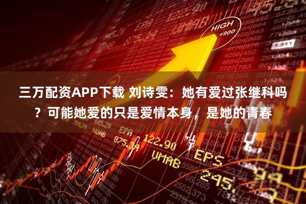 三万配资APP下载 刘诗雯：她有爱过张继科吗？可能她爱的只是爱情本身，是她的青春