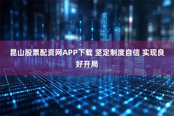 昆山股票配资网APP下载 坚定制度自信 实现良好开局