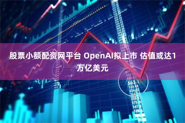 股票小额配资网平台 OpenAI拟上市 估值或达1万亿美元
