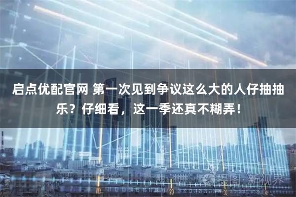 启点优配官网 第一次见到争议这么大的人仔抽抽乐?仔细看,这一季还真不糊弄!