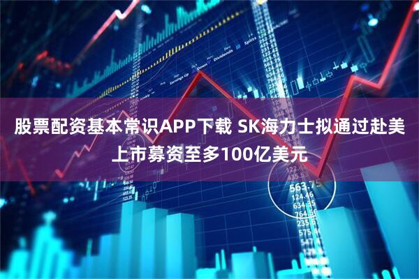 股票配资基本常识APP下载 SK海力士拟通过赴美上市募资至多100亿美元