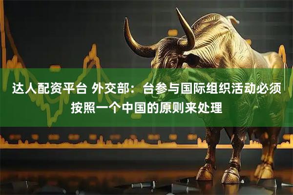 达人配资平台 外交部:台参与国际组织活动必须按照一个中国的原则来处理