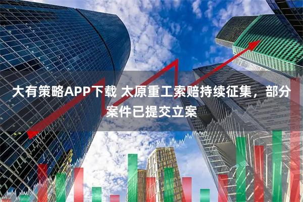 大有策略APP下载 太原重工索赔持续征集,部分案件已提交立案