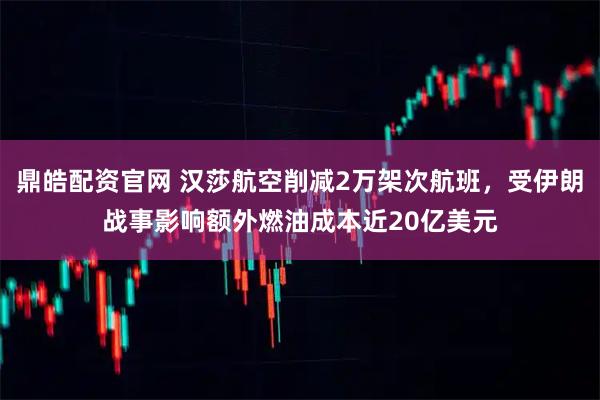 鼎皓配资官网 汉莎航空削减2万架次航班，受伊朗战事影响额外燃油成本近20亿美元
