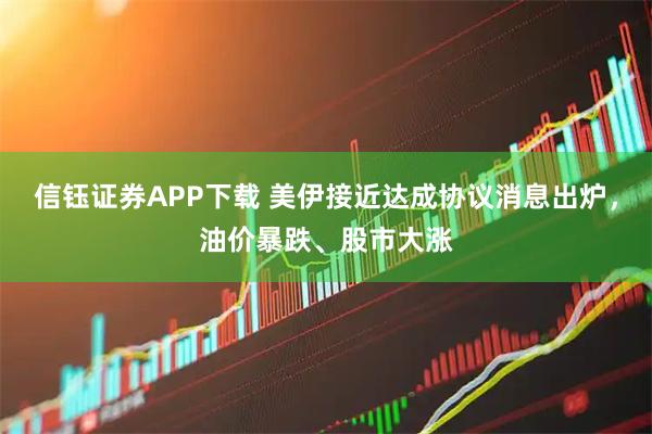 信钰证券APP下载 美伊接近达成协议消息出炉,油价暴跌、股市大涨