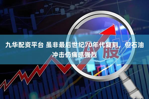 九华配资平台 虽非最后世纪70年代复刻，但石油冲击仍痛感强烈