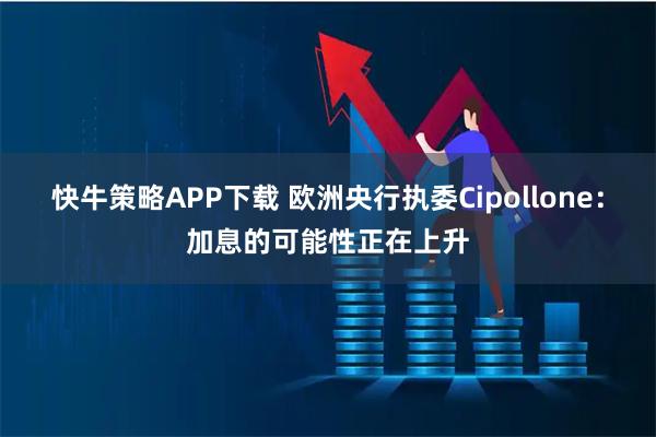 快牛策略APP下载 欧洲央行执委Cipollone：加息的可能性正在上升