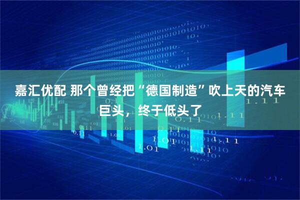 嘉汇优配 那个曾经把“德国制造”吹上天的汽车巨头，终于低头了