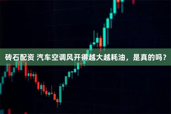 砖石配资 汽车空调风开得越大越耗油，是真的吗？
